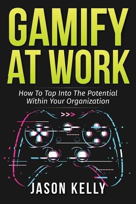 Gamify at Work: How to Tap Into the Potential Within Your Organization by Kelly, Jason