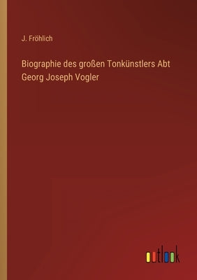 Biographie des großen Tonkünstlers Abt Georg Joseph Vogler by Fröhlich, J.