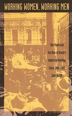 Working Women, Working Men: Sao Paulo & the Rise of Brazil's Industrial Working Class, 1900-1955 by Wolfe, Joel