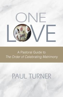 One Love: A Pastoral Guide to the Order of Celebrating Matrimony by Turner, Paul