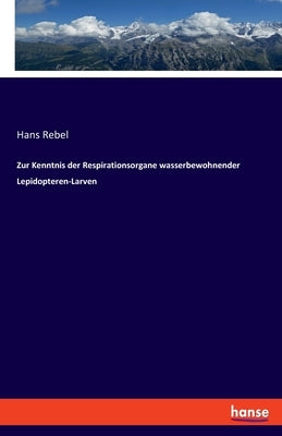 Zur Kenntnis der Respirationsorgane wasserbewohnender Lepidopteren-Larven by Rebel, Hans