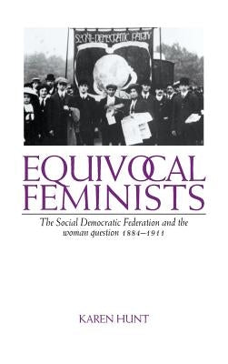 Equivocal Feminists: The Social Democratic Federation and the Woman Question 1884-1911 by Hunt, Karen