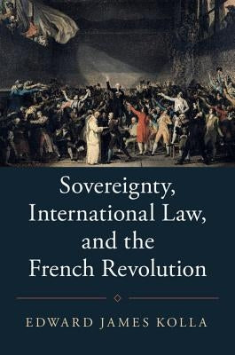 Sovereignty, International Law, and the French Revolution by Kolla, Edward James