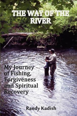The Way of the River: My Journey of Fishing, Forgiveness and Spiritual Recovery by Kadish, Randy