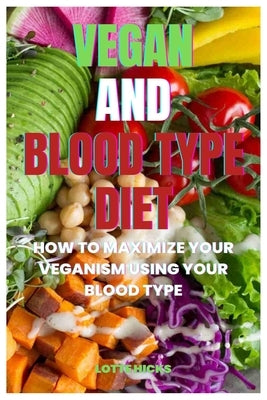 Vegan and Blood Type Diet: How To Maximize Your Veganism Using Your Blood Type by Hicks, Lotte