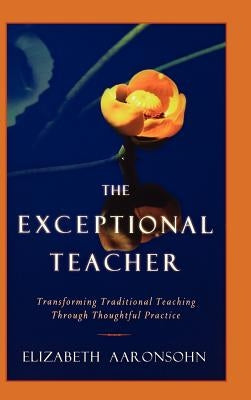 The Exceptional Teacher: Transforming Traditional Teaching Through Thoughtful Practice by Aaronsohn, Elizabeth