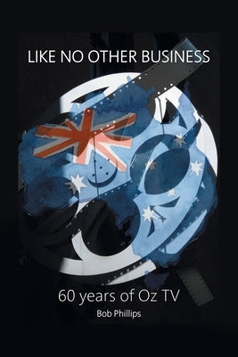 Like No Other Business: 60 Years Of OZ TV by Phillips, Bob