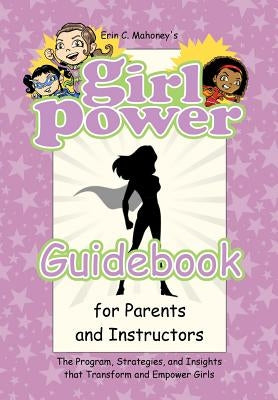 Girl Power Guidebook for Parents and Instructors: The Program, Strategies, and Insights that Transform and Empower Girls by Mahoney, Erin C.