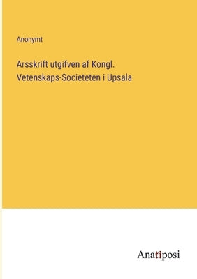 Arsskrift utgifven af Kongl. Vetenskaps-Societeten i Upsala by Anonymt
