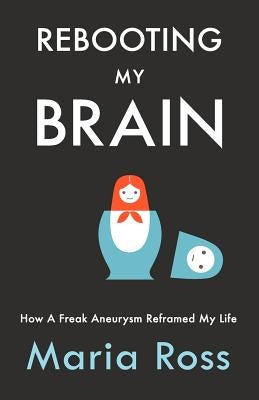 Rebooting My Brain: How a Freak Aneurysm Reframed My Life by Ross, Maria