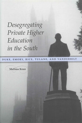 Desegregating Private Higher Education in the South: Duke, Emory, Rice, Tulane, and Vanderbilt by Kean, Melissa