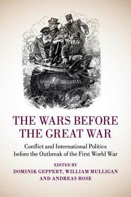 The Wars Before the Great War: Conflict and International Politics Before the Outbreak of the First World War by Geppert, Dominik