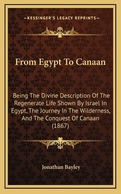 From Egypt to Canaan: Being the Divine Description of the Regenerate Life Shown by Israel in Egypt, the Journey in the Wilderness, and the C by Bayley, Jonathan