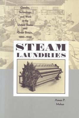 Steam Laundries: Gender, Technology, and Work in the United States and Great Britain, 1880-1940 by Mohun, Arwen P.