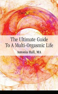 The Ultimate Guide to a Multi-Orgasmic Life by Hall, Antonia