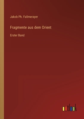 Fragmente aus dem Orient: Erster Band by Fallmerayer, Jakob Ph.