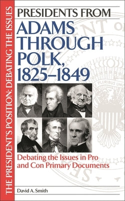 Presidents from Adams through Polk, 1825-1849: Debating the Issues in Pro and Con Primary Documents by Smith, David