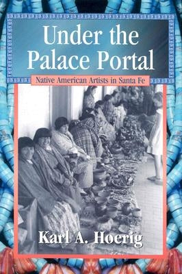 Under the Palace Portal: Native American Artists in Santa Fe by Hoerig, Karl A.