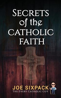 Secrets of the Catholic Faith: Joe Sixpack Teaches You Things About the Catholic Church You Never Imagined! by The Every Catholic Guy, Joe Sixpack-