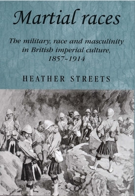 Martial Races: The Military, Race and Masculinity in British Imperial Culture, 1857-1914 by Streets, Heather