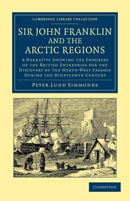 Sir John Franklin and the Arctic Regions: A Narrative Showing the Progress of the British Enterprise for the Discovery of the North-West Passage Durin by Simmonds, Peter Lund