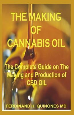 The Making of Cannabis Oil: All You Need to Know Abot Making of CBD by H. Quinones MD, Ferdinand