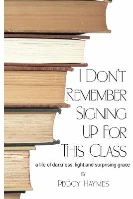 I Don't Remember Signing Up for This Class: a life of darkness, light and surprising grace by Haymes, Peggy