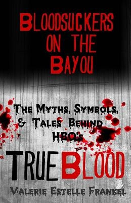 Bloodsuckers on the Bayou: The Myths, Symbols, and Tales Behind HBO's True Blood by Frankel, Valerie Estelle