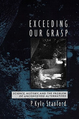 Exceeding Our Grasp: Science, History, and the Problem of Unconceived Alternatives by Stanford, P. Kyle