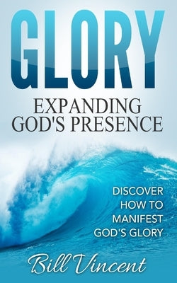 Glory: Expanding God's Presence: Discover How to Manifest God's Glory by Vincent, Bill