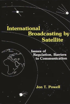 International Broadcasting by Satellite: Issues of Regulation, Barriers to Communication by Powell, Jon T.
