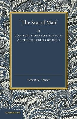 'The Son of Man': Or Contributions to the Study of the Thoughts of Jesus by Abbott, Edwin A.