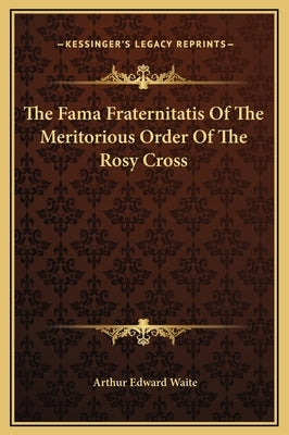 The Fama Fraternitatis of the Meritorious Order of the Rosy Cross by Waite, Arthur Edward
