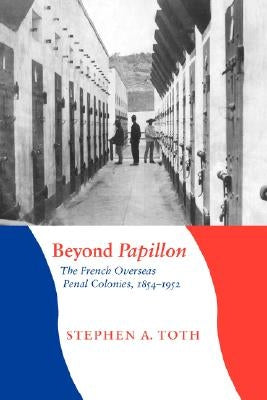 Beyond Papillon: The French Overseas Penal Colonies, 1854-1952 by Toth, Stephen A.