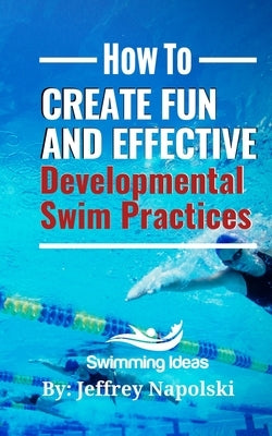 How to Create Fun and Effective Developmental Swim Practices: Make coaching beginner swimmers exciting and interesting. by Napolski, Jeffrey