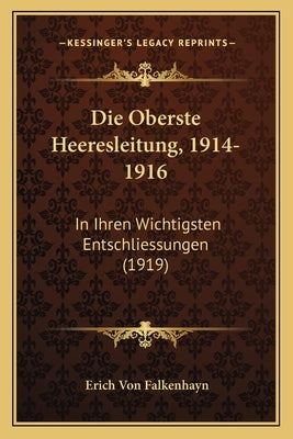 Die Oberste Heeresleitung, 1914-1916: In Ihren Wichtigsten Entschliessungen (1919) by Falkenhayn, Erich Von