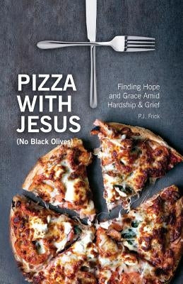 Pizza With Jesus (No Black Olives): Finding Hope and Grace Amid Hardship and Grief by Frick, Pj