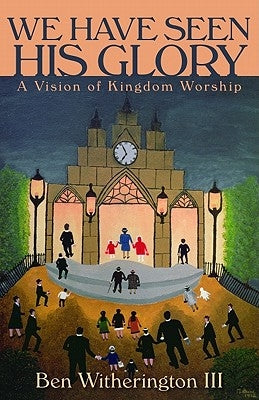 We Have Seen His Glory: A Vision of Kingdom Worship by Witherington, Ben
