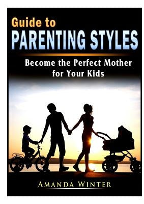 Guide to Parenting Styles: Become the Perfect Mother for Your Kids by Winter, Amanda