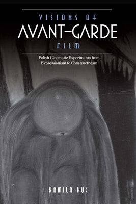 Visions of Avant-Garde Film: Polish Cinematic Experiments from Expressionism to Constructivism by Kuc, Kamila