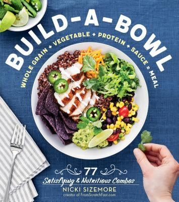 Build-A-Bowl: 77 Satisfying & Nutritious Combos: Whole Grain + Vegetable + Protein + Sauce = Meal by Sizemore, Nicki