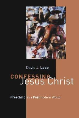 Confessing Jesus Christ: Preaching in a Postmodern World by Lose, David J.
