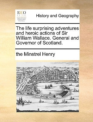 The Life Surprising Adventures and Heroic Actions of Sir William Wallace. General and Governor of Scotland. by Henry, The Minstrel