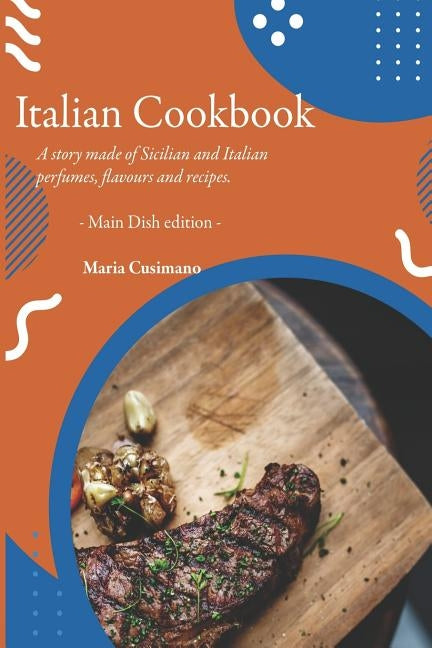 Italian Cookbook: A story made of Sicilian and Italian perfumes, flavours and recipes - Main Dish edition - by Cusimano, Maria