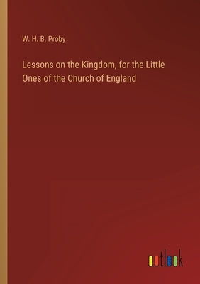 Lessons on the Kingdom, for the Little Ones of the Church of England by Proby, W. H. B.