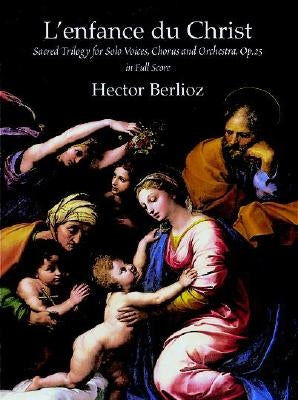 L'Enfance Du Christ, Op. 25 in Full Score: Sacred Trilogy for Solo Voices, Chorus and Orchestra by Berlioz, Hector