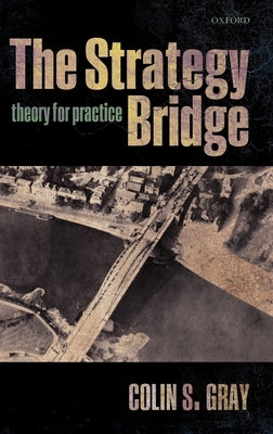 The Strategy Bridge: Theory for Practice by Gray, Colin S.