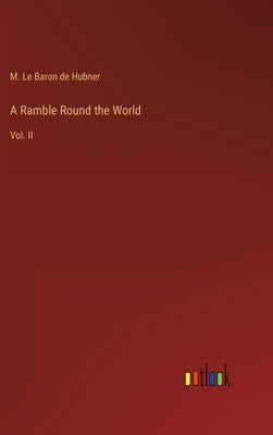 A Ramble Round the World: Vol. II by Hubner, M. Le Baron De