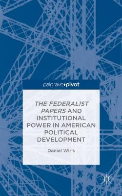 The Federalist Papers and Institutional Power in American Political Development by Wirls, D.