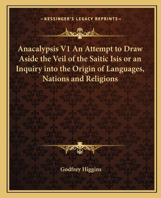 Anacalypsis V1 an Attempt to Draw Aside the Veil of the Saitic Isis or an Inquiry Into the Origin of Languages, Nations and Religions by Higgins, Godfrey